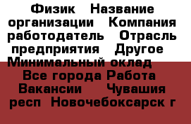 Физик › Название организации ­ Компания-работодатель › Отрасль предприятия ­ Другое › Минимальный оклад ­ 1 - Все города Работа » Вакансии   . Чувашия респ.,Новочебоксарск г.